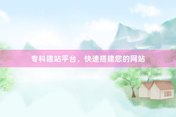 专科建站平台，快速搭建您的网站