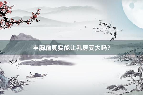 丰胸霜真实能让乳房变大吗？