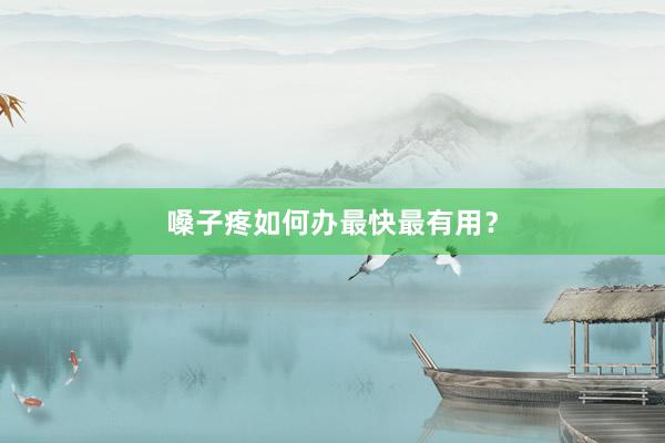 嗓子疼如何办最快最有用？